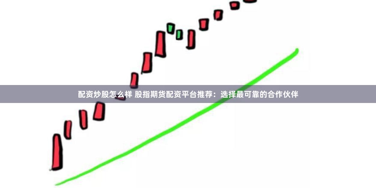 配资炒股怎么样 股指期货配资平台推荐:选择最可靠的合作伙伴