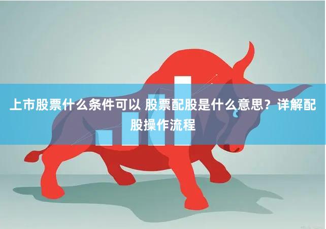 上市股票什么条件可以 股票配股是什么意思？详解配股操作流程