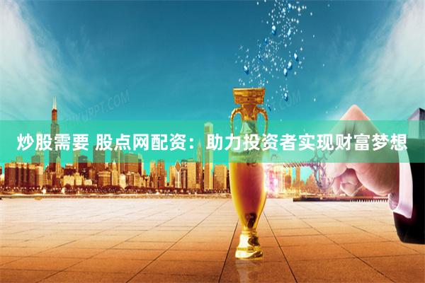 炒股需要 股点网配资:助力投资者实现财富梦想