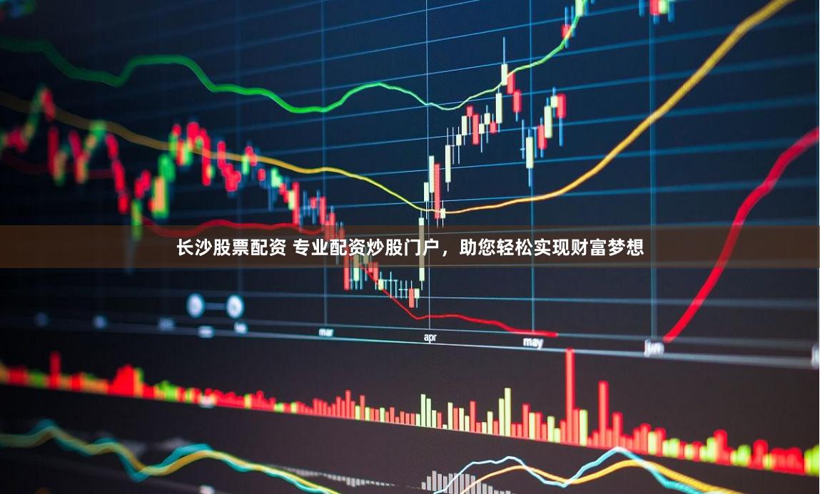 长沙股票配资 专业配资炒股门户，助您轻松实现财富梦想