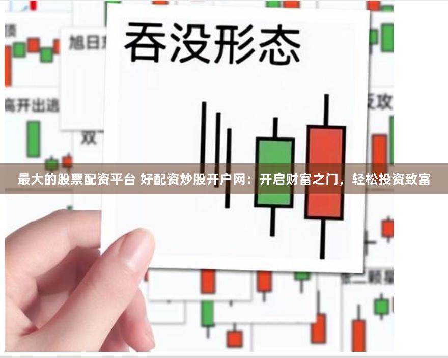 最大的股票配资平台 好配资炒股开户网:开启财富之门,轻松投资致富