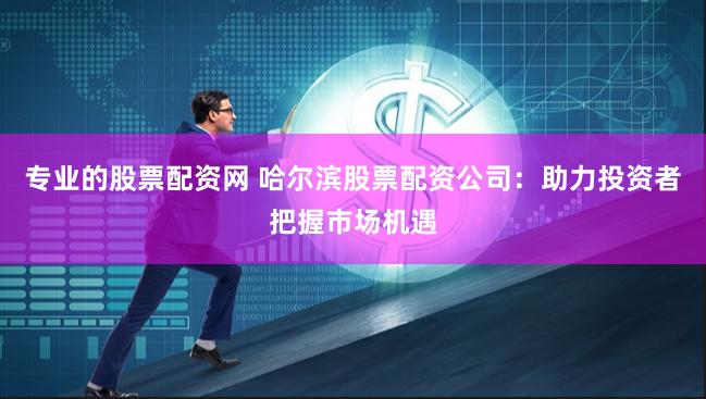 专业的股票配资网 哈尔滨股票配资公司:助力投资者把握市场机遇