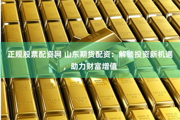 正规股票配资网 山东期货配资:解锁投资新机遇,助力财富增值