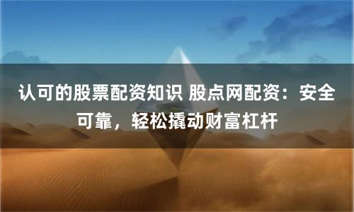 认可的股票配资知识 股点网配资：安全可靠，轻松撬动财富杠杆