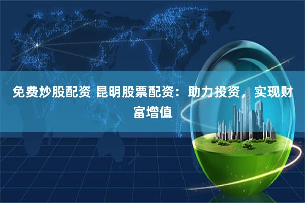 免费炒股配资 昆明股票配资：助力投资，实现财富增值
