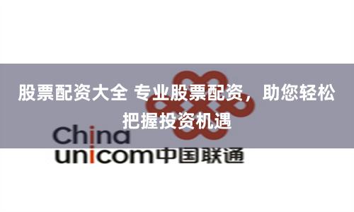 股票配资大全 专业股票配资，助您轻松把握投资机遇