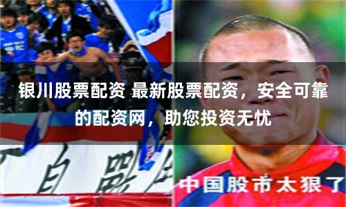 银川股票配资 最新股票配资，安全可靠的配资网，助您投资无忧