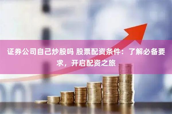 证券公司自己炒股吗 股票配资条件：了解必备要求，开启配资之旅