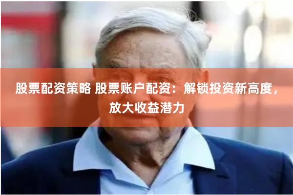 股票配资策略 股票账户配资：解锁投资新高度，放大收益潜力