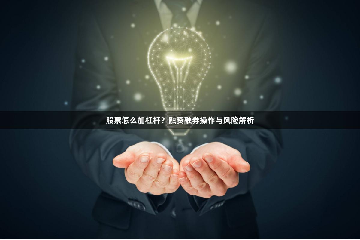 股票怎么加杠杆？融资融券操作与风险解析
