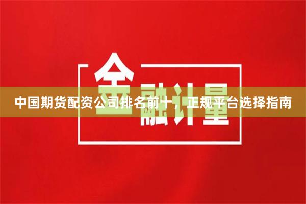 中国期货配资公司排名前十，正规平台选择指南