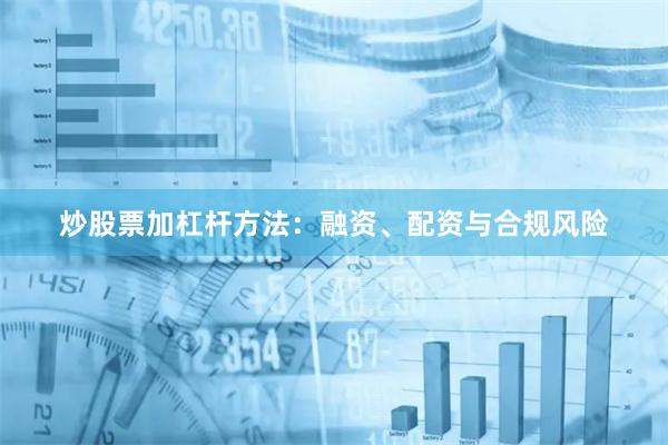 炒股票加杠杆方法：融资、配资与合规风险