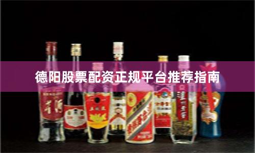 德阳股票配资正规平台推荐指南