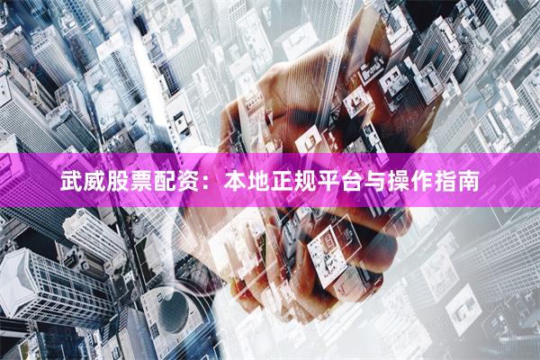武威股票配资：本地正规平台与操作指南