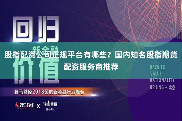股指配资公司正规平台有哪些？国内知名股指期货配资服务商推荐
