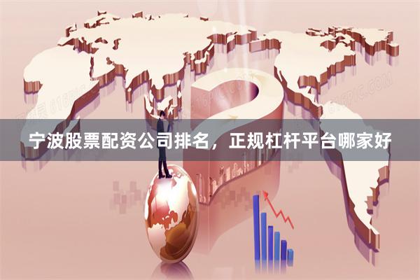 宁波股票配资公司排名，正规杠杆平台哪家好