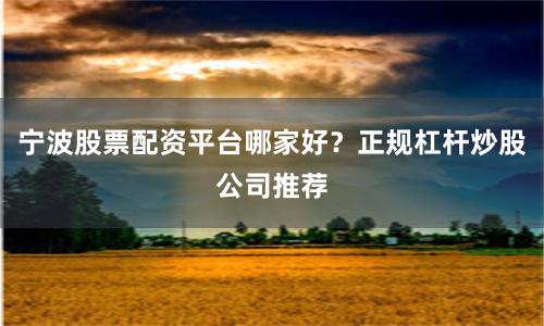 宁波股票配资平台哪家好？正规杠杆炒股公司推荐