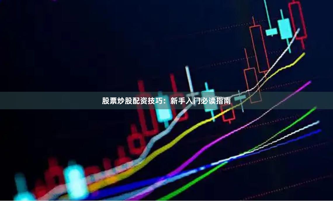 股票炒股配资技巧：新手入门必读指南