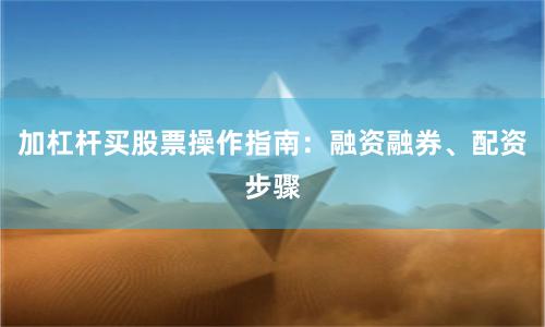 加杠杆买股票操作指南：融资融券、配资步骤