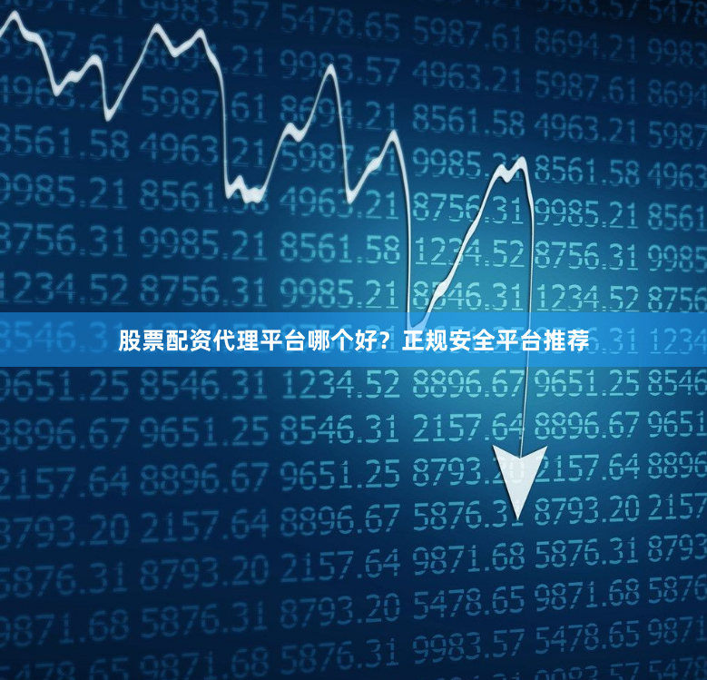 股票配资代理平台哪个好？正规安全平台推荐