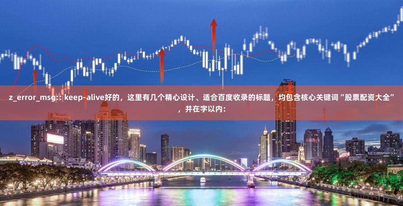 z_error_msg:: keep-alive好的，这里有几个精心设计、适合百度收录的标题，均包含核心关键词“股票配资大全”，并在字以内：