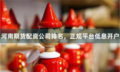 河南期货配资公司排名，正规平台低息开户