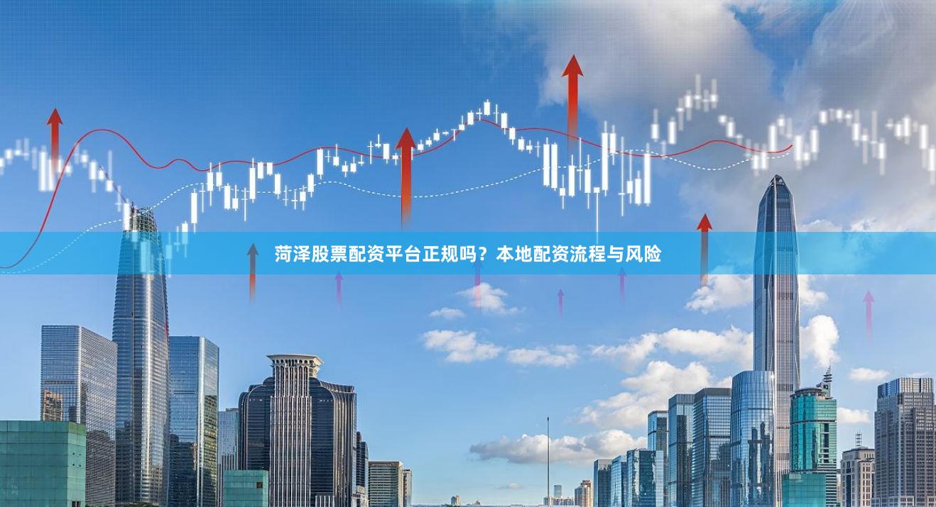 菏泽股票配资平台正规吗？本地配资流程与风险