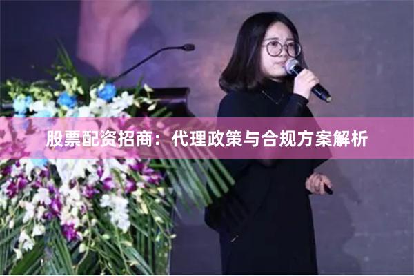 股票配资招商：代理政策与合规方案解析