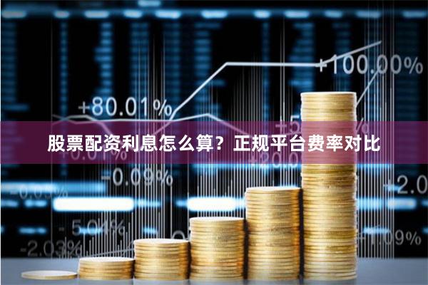 股票配资利息怎么算？正规平台费率对比