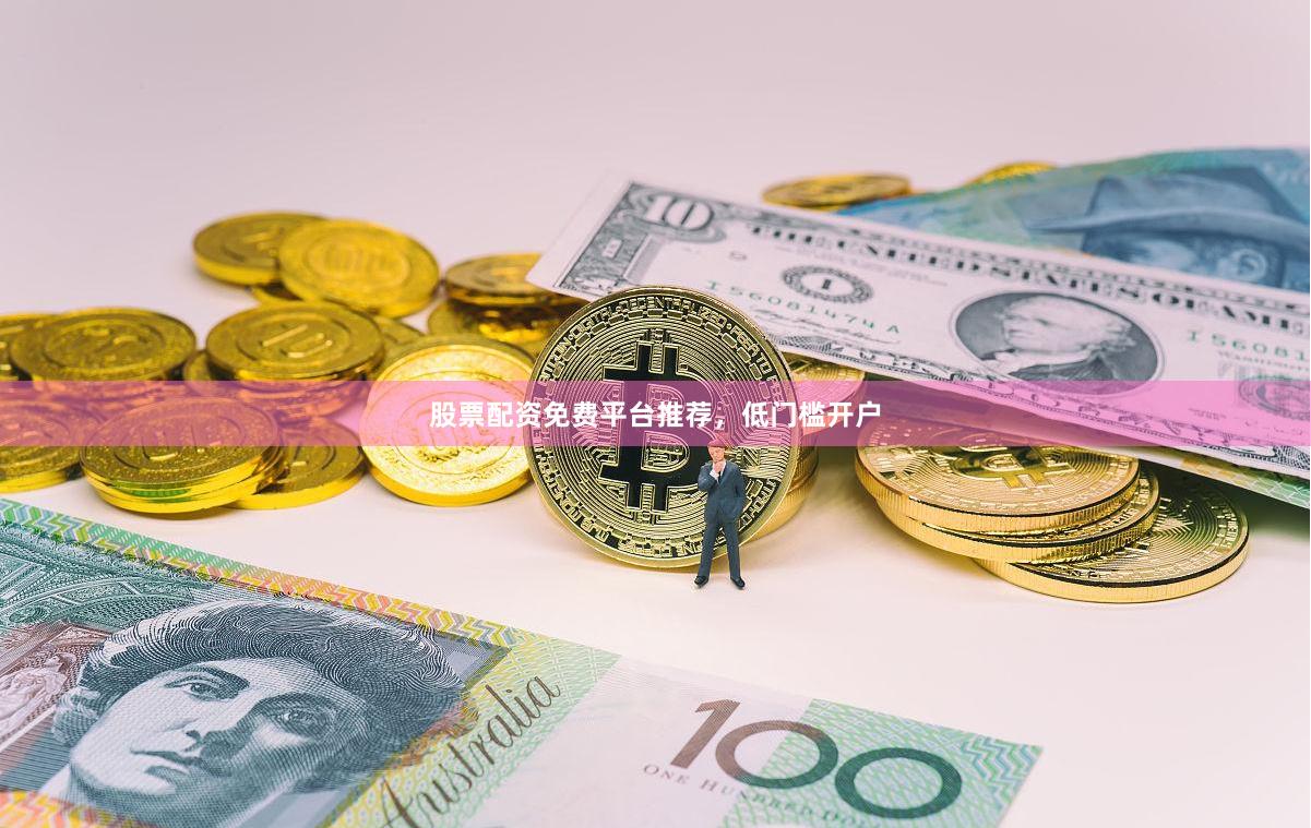 股票配资免费平台推荐，低门槛开户