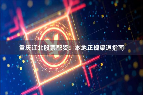 重庆江北股票配资：本地正规渠道指南