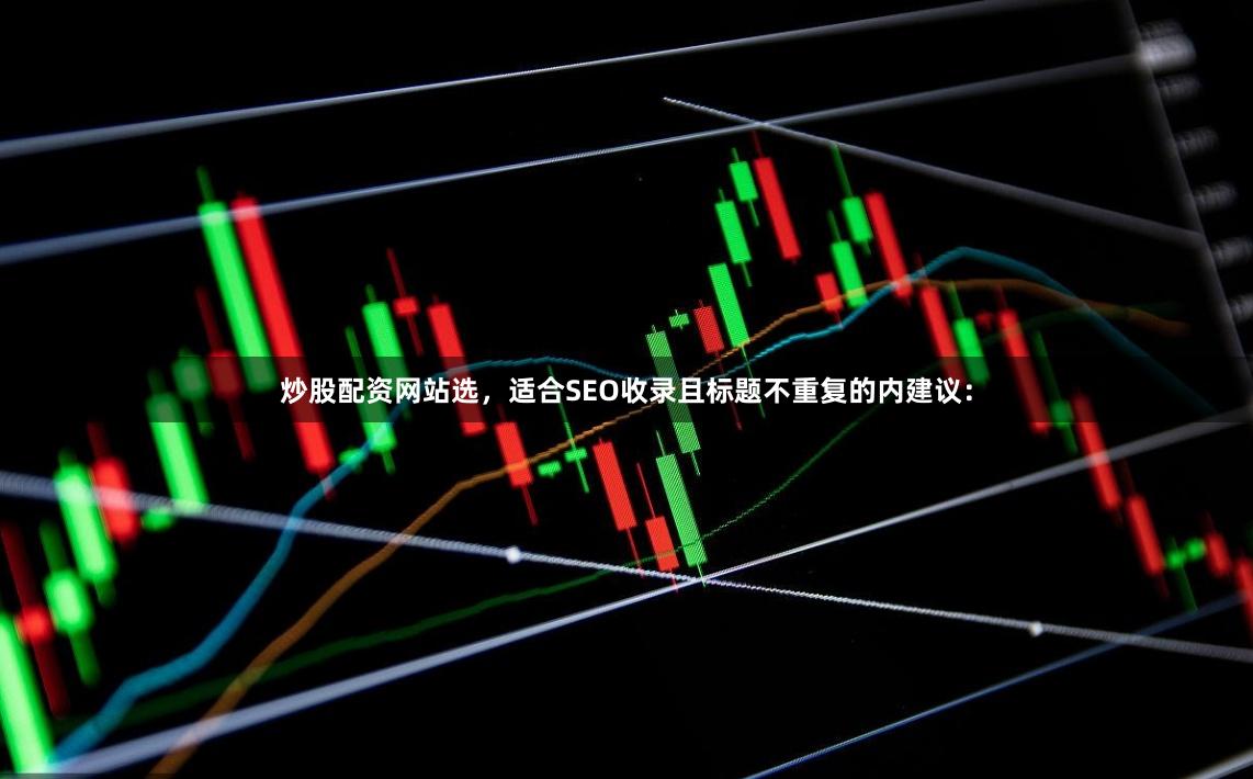 炒股配资网站选，适合SEO收录且标题不重复的内建议：