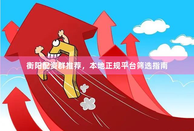 衡阳配资群推荐，本地正规平台筛选指南