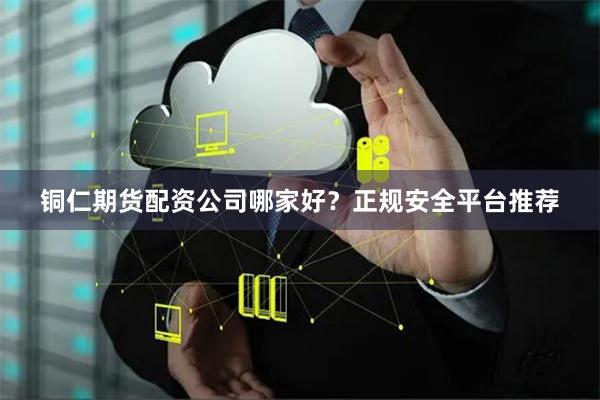 铜仁期货配资公司哪家好？正规安全平台推荐