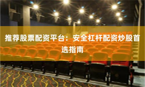 推荐股票配资平台：安全杠杆配资炒股首选指南