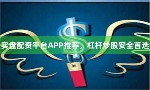 实盘配资平台APP推荐,杠杆炒股安全首选