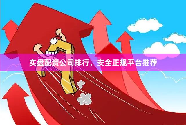 实盘配资公司排行，安全正规平台推荐