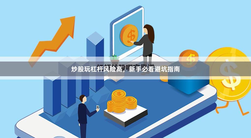 炒股玩杠杆风险高，新手必看避坑指南
