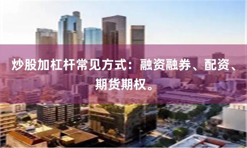 炒股加杠杆常见方式：融资融券、配资、期货期权。