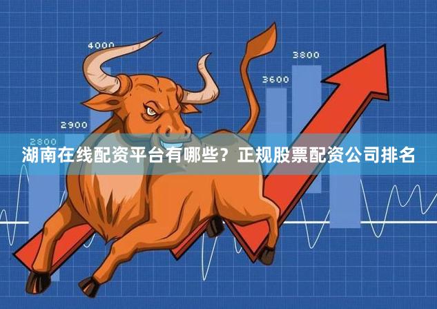 湖南在线配资平台有哪些？正规股票配资公司排名