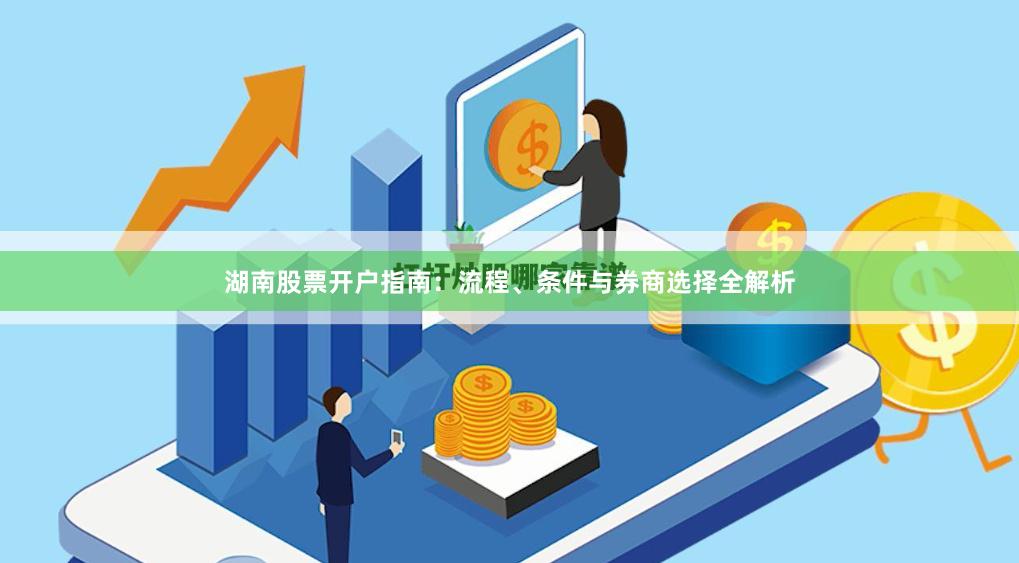 湖南股票开户指南：流程、条件与券商选择全解析