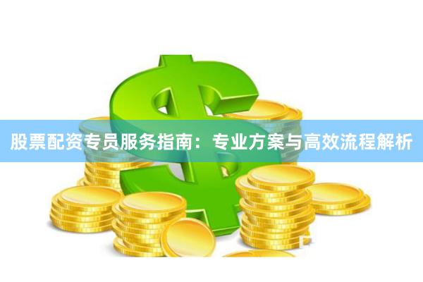 股票配资专员服务指南：专业方案与高效流程解析