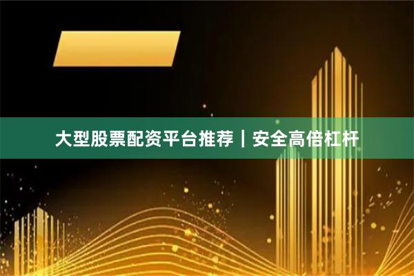 大型股票配资平台推荐｜安全高倍杠杆