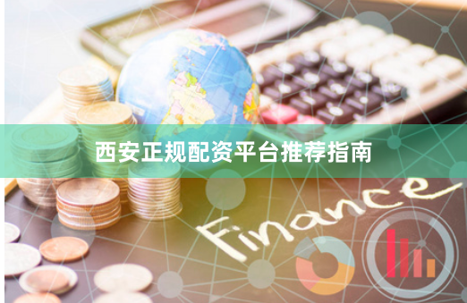 西安正规配资平台推荐指南