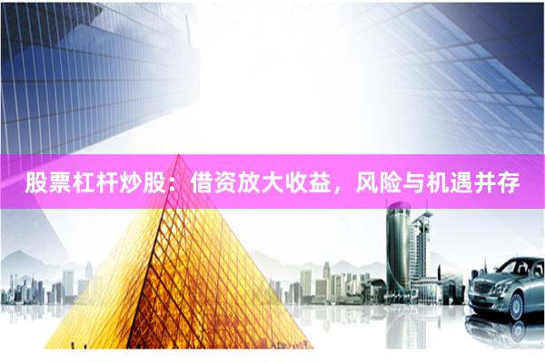 股票杠杆炒股：借资放大收益，风险与机遇并存