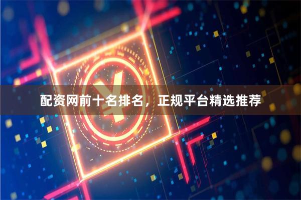 配资网前十名排名，正规平台精选推荐