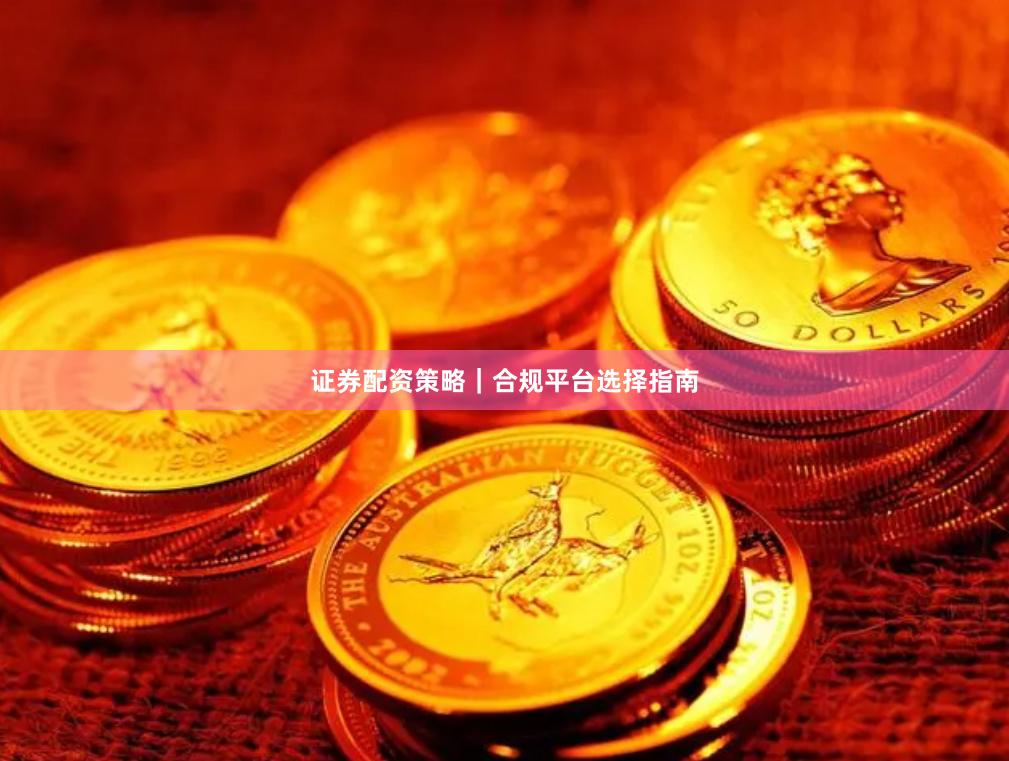 证券配资策略｜合规平台选择指南