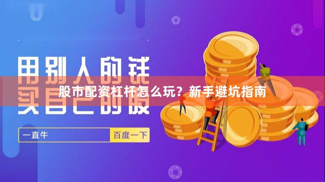 股市配资杠杆怎么玩？新手避坑指南