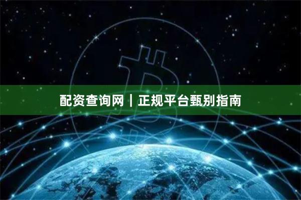 配资查询网｜正规平台甄别指南
